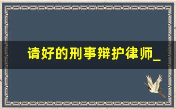 请好的刑事辩护律师_请律师辩护