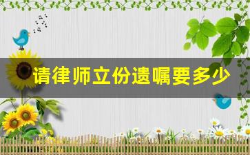 请律师立份遗嘱要多少钱_请律师写遗嘱有效吗