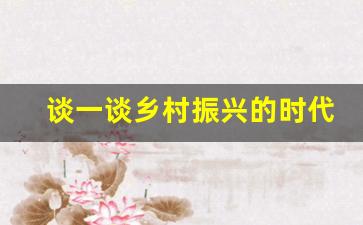 谈一谈乡村振兴的时代意义_乡村振兴的理解和认识