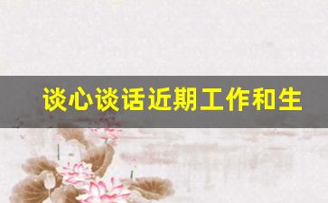 谈心谈话近期工作和生活情况_家庭情况方面谈心谈话记录