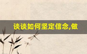 谈谈如何坚定信念,做好思想入党_端正入党动机心得