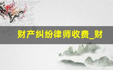 财产纠纷律师收费_财产纠纷案件律师收费标准