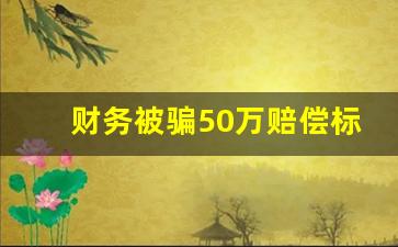 财务被骗50万赔偿标准_财务造成公司损失该怎么赔