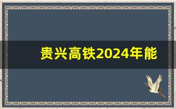 贵兴高铁2024年能开工建设吗_贵阳兴义铁路修到哪里去了