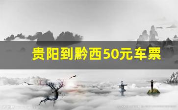 贵阳到黔西50元车票_贵阳北至黔西火车票