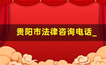 贵阳市法律咨询电话_国家免费24小时律师咨询