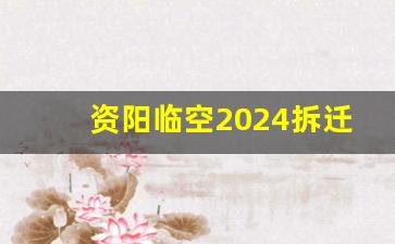 资阳临空2024拆迁计划_资阳雁江区拆迁规划