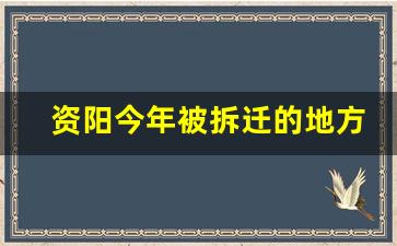 资阳今年被拆迁的地方_成渝高速扩容拆迁补偿公告最新