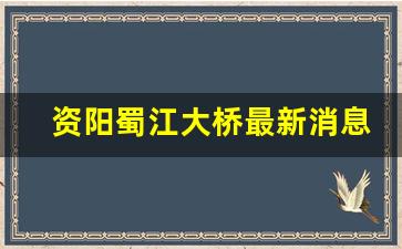 资阳蜀江大桥最新消息_蜀都大道东延线规划图出来了