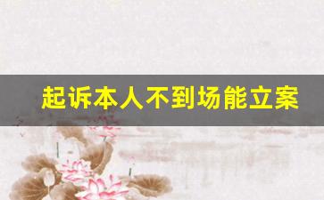 起诉本人不到场能立案吗_起诉费用2023收费标准