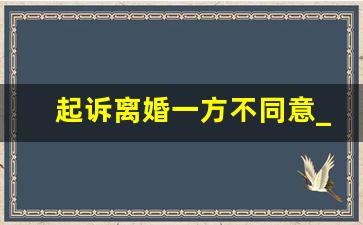 起诉离婚一方不同意_一般起诉几天接到通知