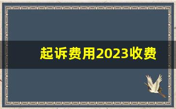 起诉费用2023收费标准_自己去起诉需要准备什么