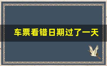 车票看错日期过了一天怎么办