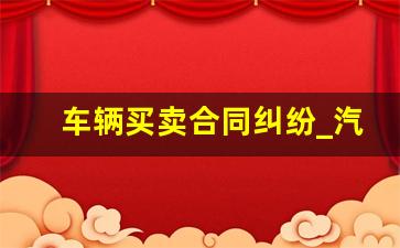 车辆买卖合同纠纷_汽车买卖合同纠纷法律规定