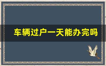 车辆过户一天能办完吗_怎么知道车过户成功了