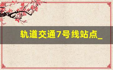 轨道交通7号线站点_宁波地铁7号线站点明细最新