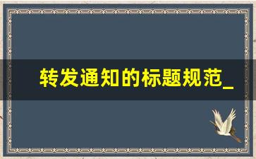 转发通知的标题规范_公文标题转发通知公文标题怎么写