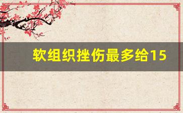 软组织挫伤最多给15天误工费_车祸没住院软组织挫伤赔偿多少钱