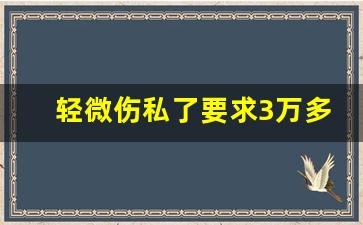 轻微伤私了要求3万多吗_2023轻微伤一般赔偿多少钱