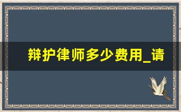 辩护律师多少费用_请律师辩护大概要多少钱