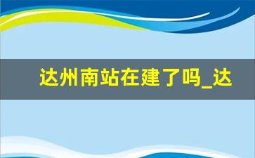 达州南站在建了吗_达州南站最新消息