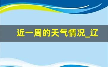 近一周的天气情况_辽宁天气预报15天查询