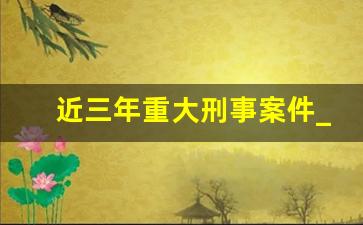 近三年重大刑事案件_刑事案件只要你不认罪