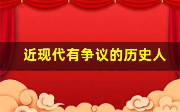 近现代有争议的历史人物_有哪些不太出名的历史人物