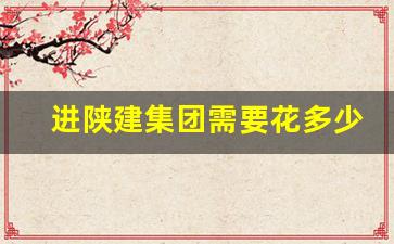 进陕建集团需要花多少钱_陕建十二建工资待遇