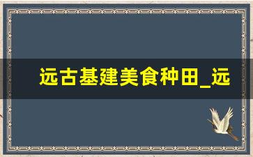 远古基建美食种田_远古悠然生活