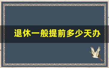 退休一般提前多少天办理_退休手续当月办还是次月办