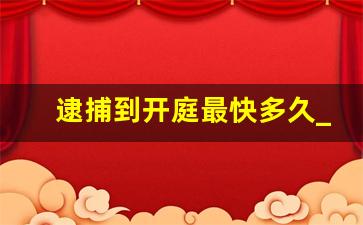 逮捕到开庭最快多久_逮捕之后才开始侦查吗