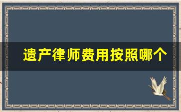 遗产律师费用按照哪个金额_遗产官司的律师收费标准