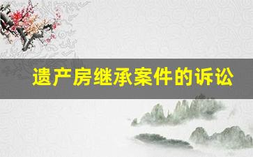 遗产房继承案件的诉讼费和律师费标准_房屋继承案子胜诉方出诉讼费