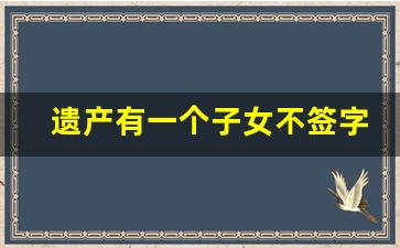 遗产有一个子女不签字如何继承_5种情况子女不能继承