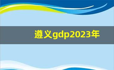 遵义gdp2023年GDP总量全国排