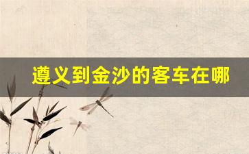 遵义到金沙的客车在哪里坐_遵义市各汽车客运站发车时刻表