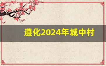 遵化2024年城中村改造