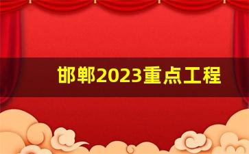 邯郸2023重点工程_2023邯山区城投项目