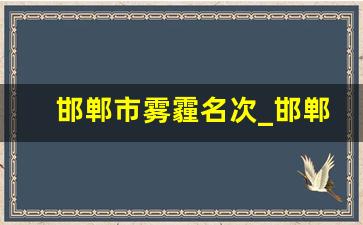 邯郸市雾霾名次_邯郸雾霾治理的怎么样