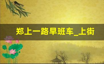 郑上一路早班车_上街到郑州最早几点有车