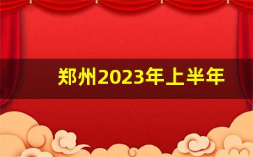 郑州2023年上半年各区县GDP_郑州2023上半年gdp增速