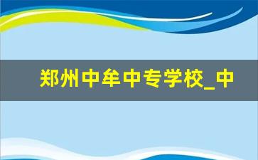 郑州中牟中专学校_中牟职专招生简章