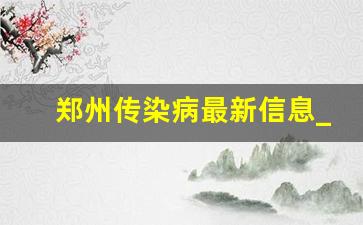 郑州传染病最新信息_2023河南疫情最新情况