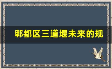 郫都区三道堰未来的规划_郫都会重点打造三道堰吗