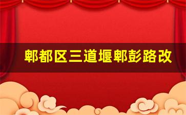 郫都区三道堰郫彭路改造最新消息_郫都区郫彭路改造2023