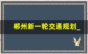 郴州新一轮交通规划_安仁至郴州一级公路规划