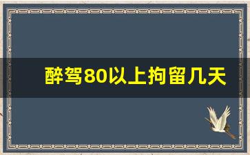 醉驾80以上拘留几天