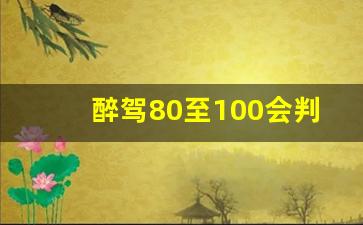 醉驾80至100会判刑吗_2023醉驾量刑一览表