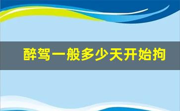 醉驾一般多少天开始拘留_我醉驾拘留1个月经历